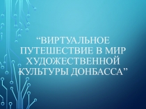 ВИРТУАЛЬНОЕ ПУТЕШЕСТВИЕ В МИР ХУДОЖЕСТВЕННОЙ КУЛЬТУРЫ ДОНБАССА”