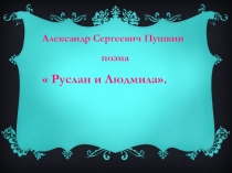 Александр Сергеевич Пушкин
поэма
 Руслан и Людмила