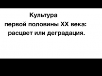 Культура
первой половины XX века:
расцвет или деградация