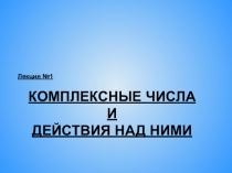 Лекция №1
КОМПЛЕКСНЫЕ ЧИСЛА И ДЕЙСТВИЯ НАД НИМИ