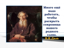 Много ещё надо работать, чтобы раскрыть сокровища нашего родного слова. В.И.Даль