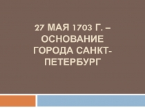 27 мая 1703 г. – основание города Санкт-Петербург