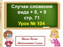 Случаи сложения
вида + 8, + 9
с тр. 71
Урок № 104