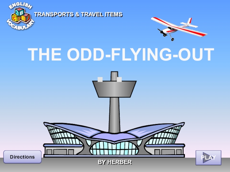Презентация TRANSPORTS & TRAVEL ITEMS
THE ODD-FLYING-OUT
BY HERBER
Directions
PLAY