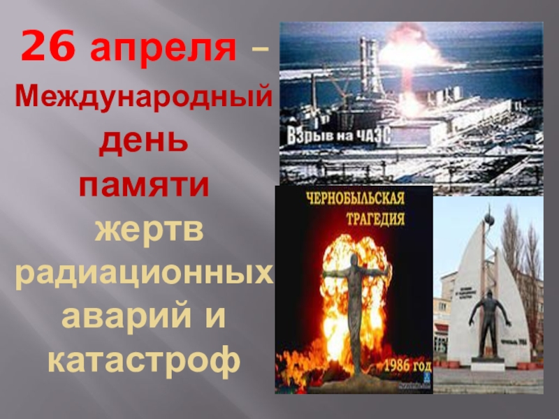 Презентация 26 апреля – Международный день памяти жертв радиационных аварий и катастроф