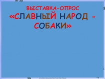 ВЫСТАВКА-ОПРОС
С Л А В Н Ы Й Н А Р О Д - С О Б А К И