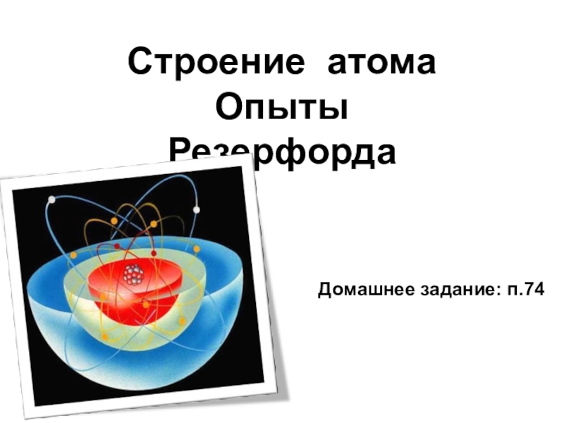 Строение атома Опыты Резерфорда
Домашнее задание: п.74