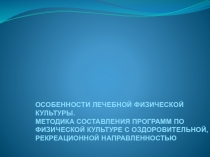 ОСОБЕННОСТИ ЛЕЧЕБНОЙ ФИЗИЧЕСКОЙ КУЛЬТУРЫ.
МЕТОДИКА СОСТАВЛЕНИЯ ПРОГРАММ ПО