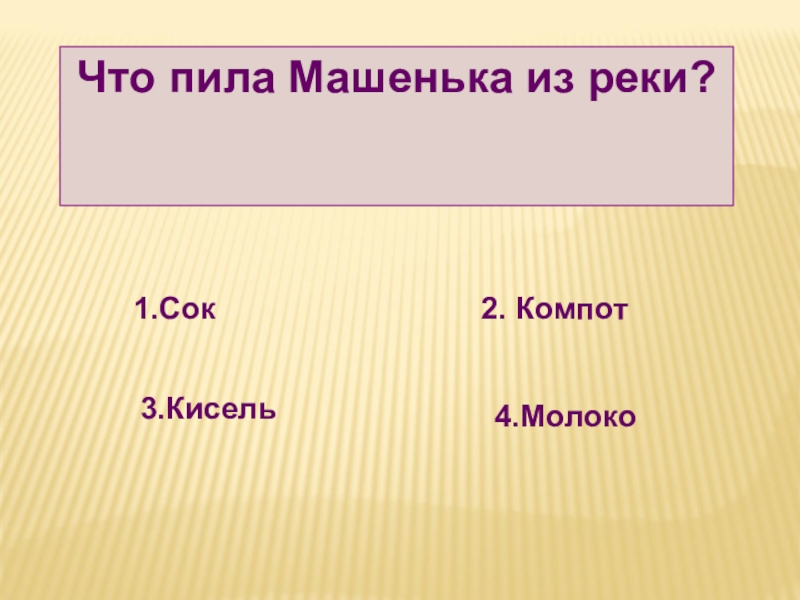 Что пила Машенька из реки? 1.Сок2. Компот3.Кисель4.Молоко