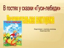 В гостях у сказки Гуси-лебеди
Познавательная викторина
Подготовил :