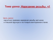 Тема урока: Нарезание резьбы. ч1
Цель урока :
научиться приемам нарезания