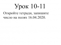 Урок 10-11
Откройте тетради, запишите число на полях 16.04.2020