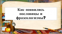 Как появились пословицы и фразеологизмы?