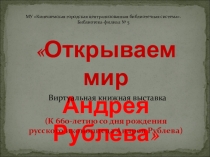 Открываем мир
Андрея Рублева
Виртуальная книжная выставка
(К 660-летию со дня