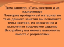 Тема занятия:  Типы костров и их назначение 
Повторив пройденный материал по