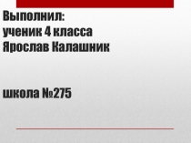 Выполнил: ученик 4 класса Ярослав Калашник школа №275