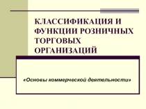 КЛАССИФИКАЦИЯ И ФУНКЦИИ РОЗНИЧНЫХ ТОРГОВЫХ ОРГАНИЗАЦИЙ