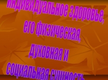 Индивидуальное здоровье,
его физическая,
духовная и
социальная сущность