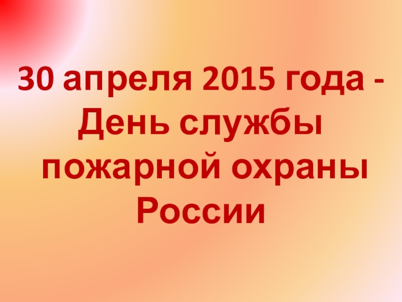 Презентация 30 апреля 2015 года -
День службы
пожарной охраны
России
