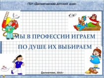 ГБУ  Далматовский детский дом
Далматово, 2018 г
МЫ В ПРОФЕССИИ ИГРАЕМ
ПО ДУШЕ