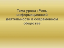 Тема урока : Роль информационной деятельности в современном обществе