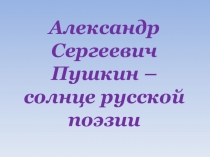 Александр Сергеевич Пушкин – солнце русской поэзии