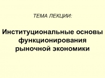 ТЕМА ЛЕКЦИИ:
Институциональные основы функционирования рыночной экономики