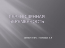 ПЕРЕНОШЕННАЯ БЕРЕМЕННОСТЬ
Подготовил:Пономарев В.В