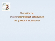 Опасности,
подстерегающие пешехода
на улицах и дорогах