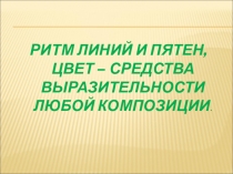 РИТМ ЛИНИЙ И ПЯТЕН, ЦВЕТ – СРЕДСТВА ВЫРАЗИТЕЛЬНОСТИ ЛЮБОЙ КОМПОЗИЦИИ