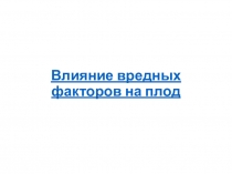 Влияние вредных факторов на плод