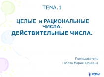 ТЕМА.1
ЦЕЛЫЕ и РАЦИОНАЛЬНЫЕ ЧИСЛА.
ДЕЙСТВИТЕЛЬНЫЕ ЧИСЛА.
Преподаватель
Гобова