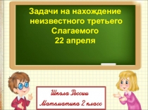 Задачи на нахождение
неизвестного третьего
Слагаемого
22 апреля