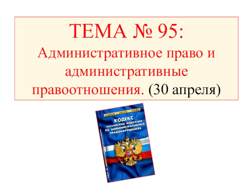 ТЕМА № 95:
Административное право и административные правоотношения. (30 апреля)