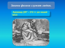 Законы физики служат людям.
Архимед (287 – 212 г.г. до нашей эры)