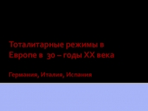 Тоталитарные режимы в Европе в 30 – годы XX века Германия, Италия, Испания