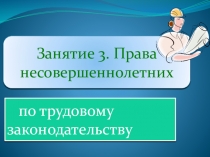 Занятие 3. Права несовершеннолетних
по трудовому законодательству