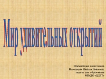 Мир удивительных открытий
Презентацию подготовила
Погорецкая Наталья