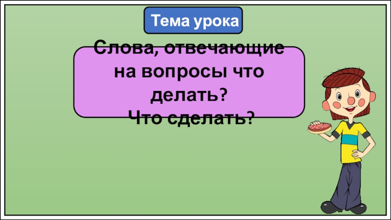 Презентация Тема урока
Слова, отвечающие на вопросы что делать?
Что сделать?