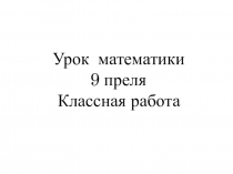 Урок математики
9 преля
Классная работа