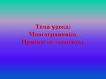 Тема урока:
Многогранники.
Призма, её элементы