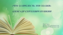 ЧТО ЗА ПРЕЛЕСТЬ ЭТИ СКАЗКИ
АЛЕКСАДР СЕРГЕЕВИЧ ПУШКИН
Подготовили:
Куликова