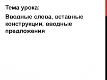 Тема урока:
Вводные слова, вставные конструкции, вводные предложения