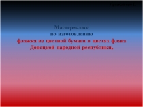 Мастер-класс
п о изготовлению
флажка из цветной бумаги в цветах флага
Донецкой