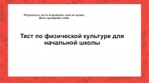 Тест по физической культуре для начальной школы
Результаты теста отправлять мне