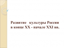 Развитие культуры России в конце ХХ - начале XXI вв