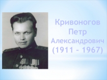 Кривоногов
Петр
Александрович
(1911 – 1967)