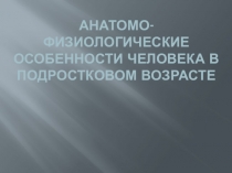 Анатомо-физиологические особенности человека в подростковом возрасте