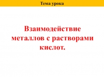 Тема урока
Взаимодействие металлов с растворами кислот