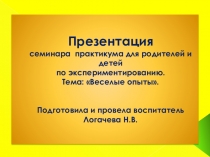 Презентация семинара практикума для родителей и детей по экспериментированию